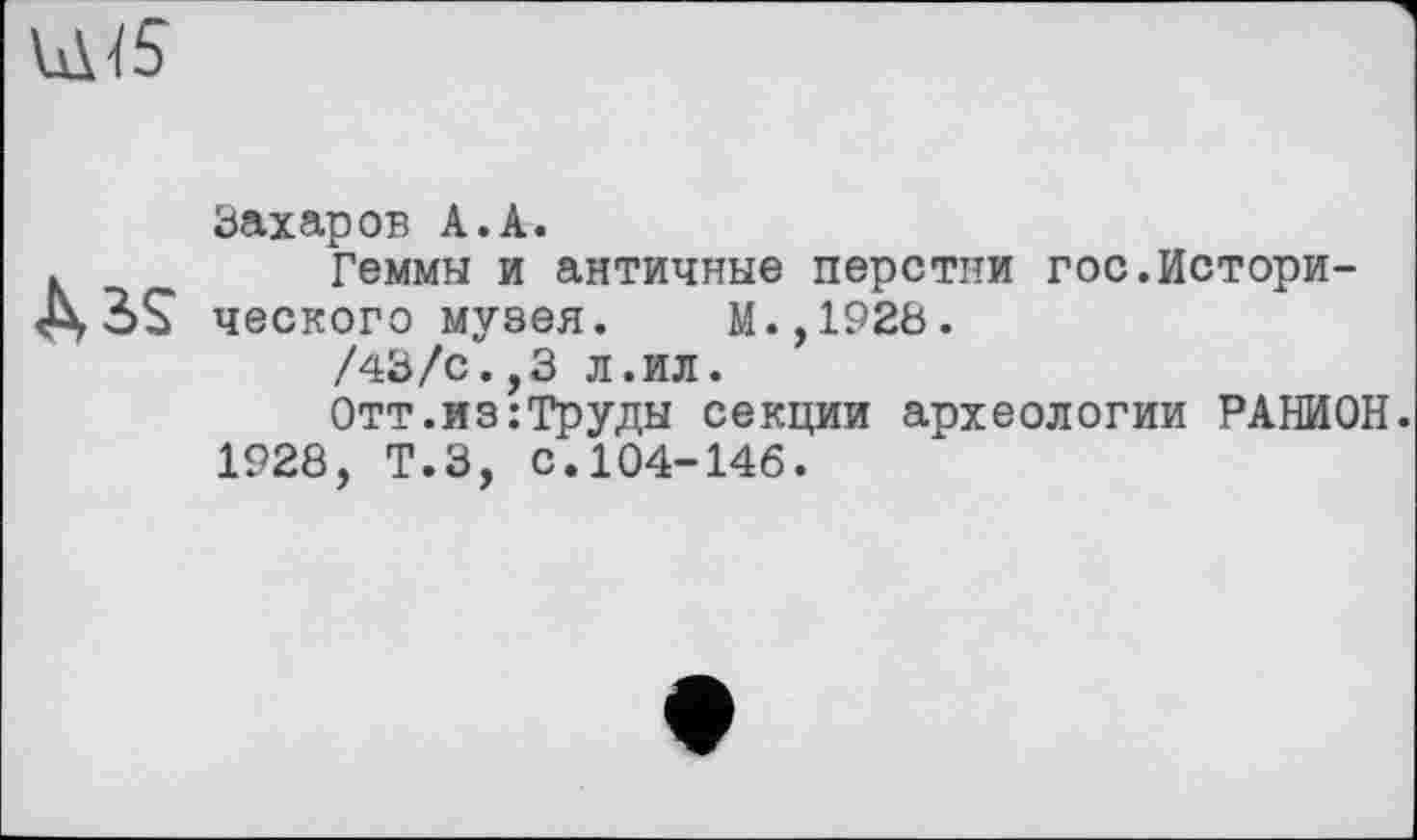 ﻿Ш5
Ass
Захаров А.А.
Геммы и античные перстни гос.Исторического музея. М.,1928.
/43/с.,3 л.ил.
Отт.из:Труды секции археологии РАНИОН 1928, Т.З, с.104-146.